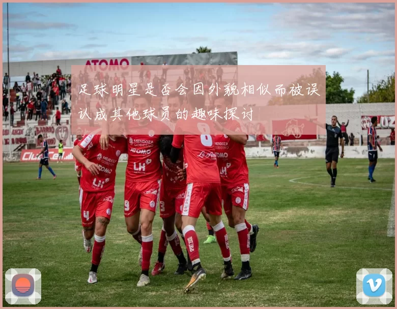 足球明星是否会因外貌相似而被误认成其他球员的趣味探讨