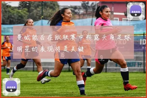 曼城能否在欧联赛中崭露头角足球明星的表现将是关键