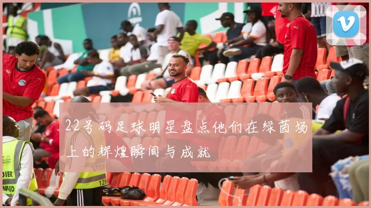 22号码足球明星盘点他们在绿茵场上的辉煌瞬间与成就