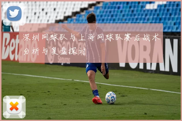 深圳网球队与上海网球队赛后战术分析与复盘探讨