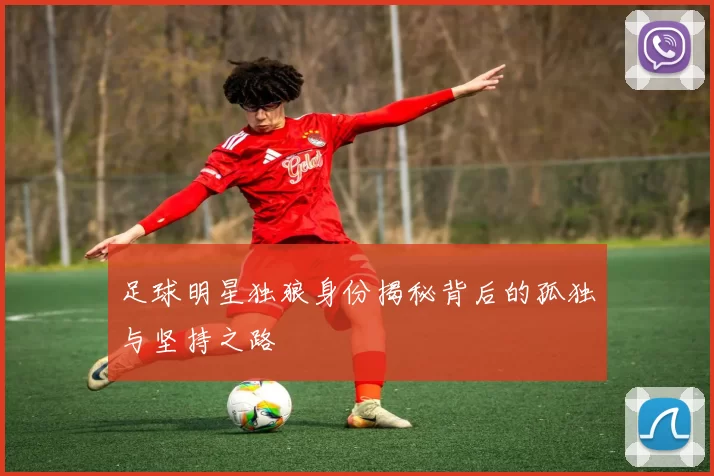 足球明星独狼身份揭秘背后的孤独与坚持之路