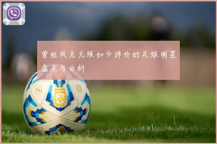 曾经风光无限如今掉价的足球明星盘点与分析