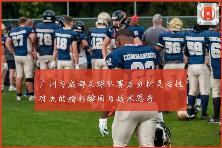 广州与成都足球队赛后分析灵活性对决的精彩瞬间与战术思考