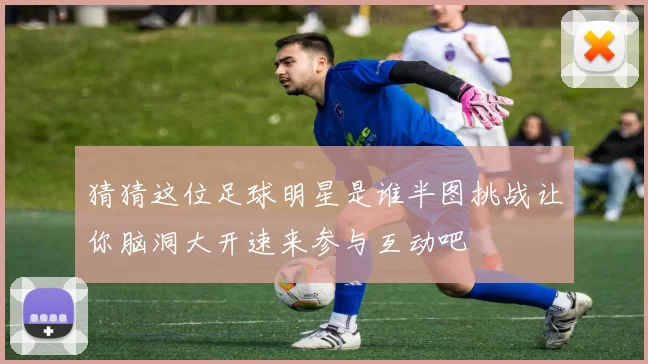 猜猜这位足球明星是谁半图挑战让你脑洞大开速来参与互动吧