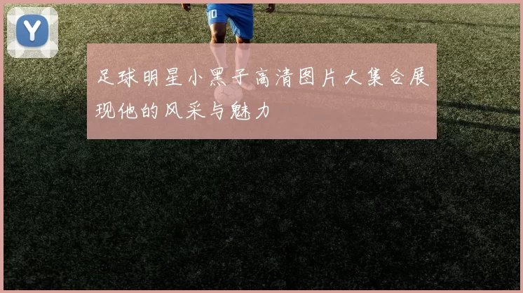 足球明星小黑子高清图片大集合展现他的风采与魅力