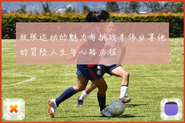 极限运动的魅力与挑战李伟分享他的冒险人生与心路历程