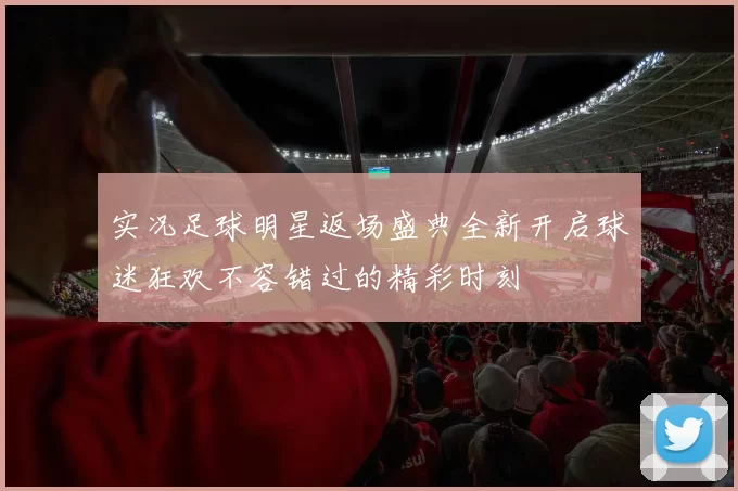 实况足球明星返场盛典全新开启球迷狂欢不容错过的精彩时刻