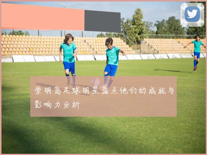 崇明岛足球明星盘点他们的成就与影响力分析
