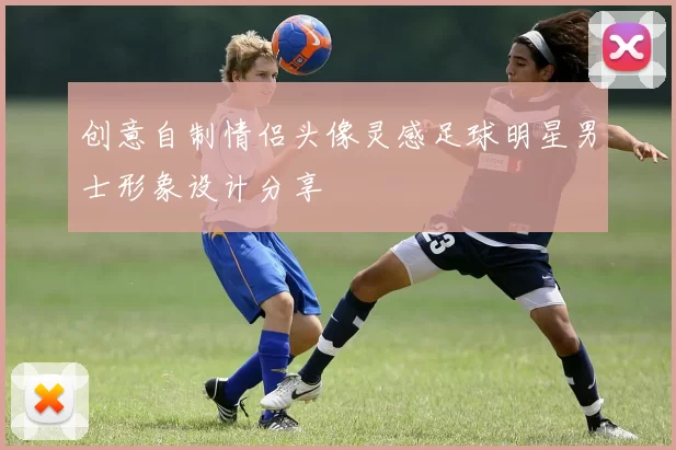 创意自制情侣头像灵感足球明星男士形象设计分享