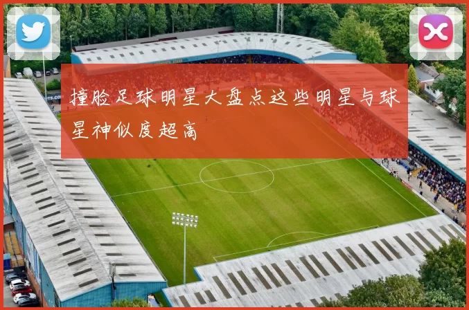 撞脸足球明星大盘点这些明星与球星神似度超高