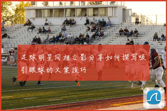 足球明星同框合影分享如何撰写吸引眼球的文案技巧