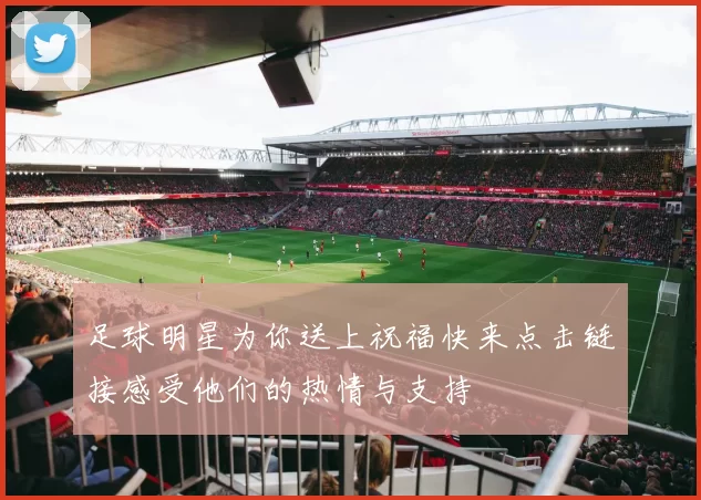 足球明星为你送上祝福快来点击链接感受他们的热情与支持