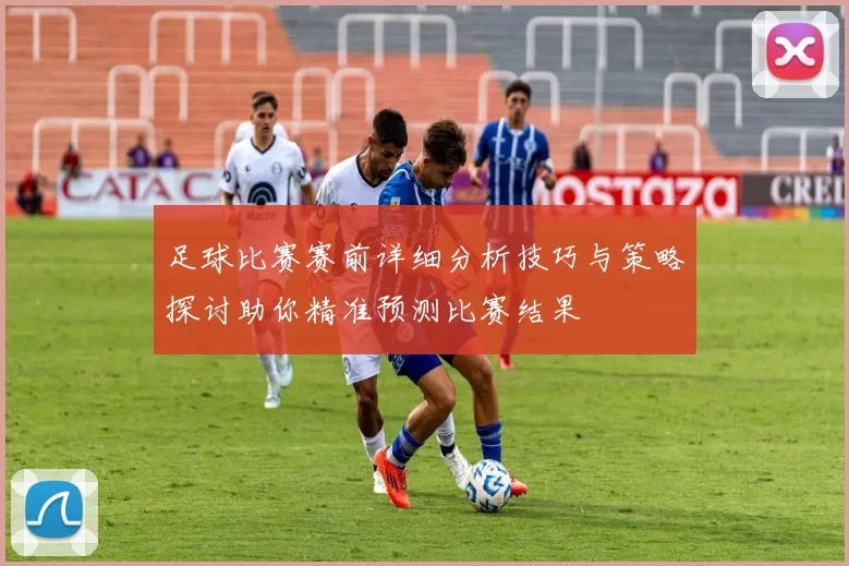足球比赛赛前详细分析技巧与策略探讨助你精准预测比赛结果
