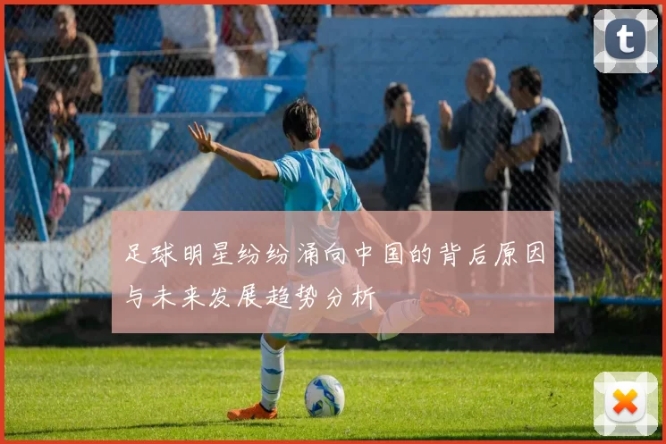 足球明星纷纷涌向中国的背后原因与未来发展趋势分析
