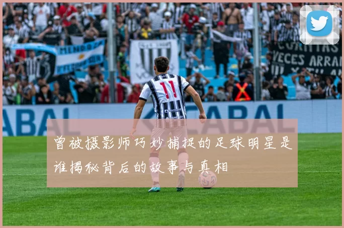 曾被摄影师巧妙捕捉的足球明星是谁揭秘背后的故事与真相
