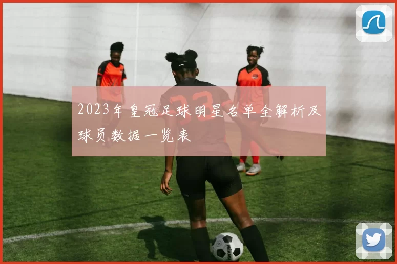 2023年皇冠足球明星名单全解析及球员数据一览表