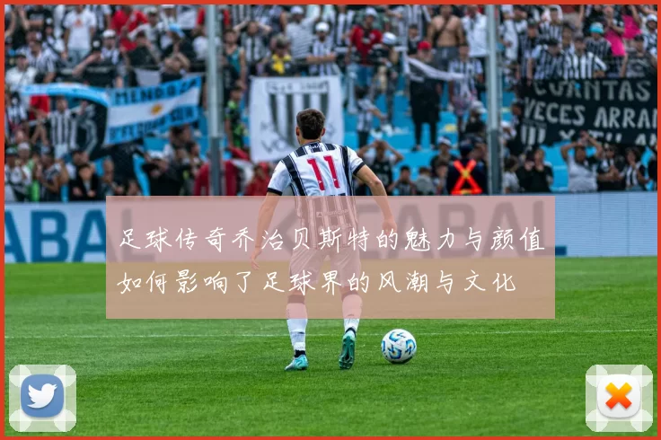 足球传奇乔治贝斯特的魅力与颜值如何影响了足球界的风潮与文化