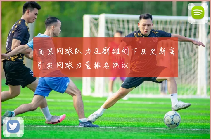 南京网球队力压群雄创下历史新高引发网球力量排名热议