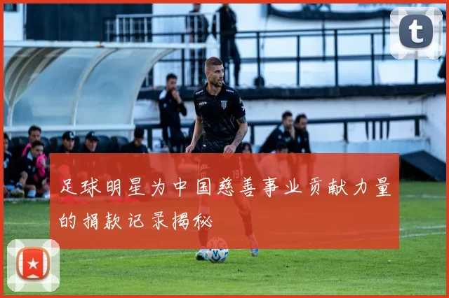 足球明星为中国慈善事业贡献力量的捐款记录揭秘
