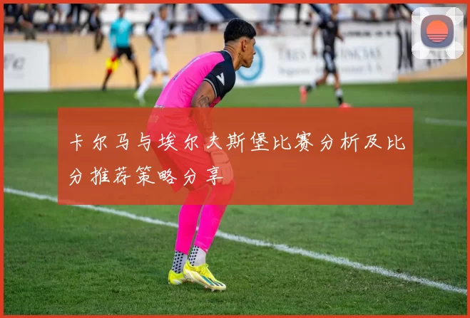 卡尔马与埃尔夫斯堡比赛分析及比分推荐策略分享
