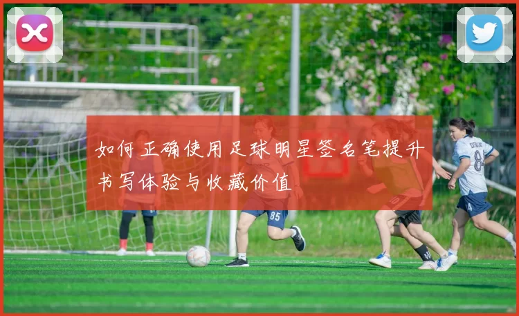 如何正确使用足球明星签名笔提升书写体验与收藏价值
