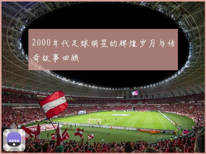 2000年代足球明星的辉煌岁月与传奇故事回顾