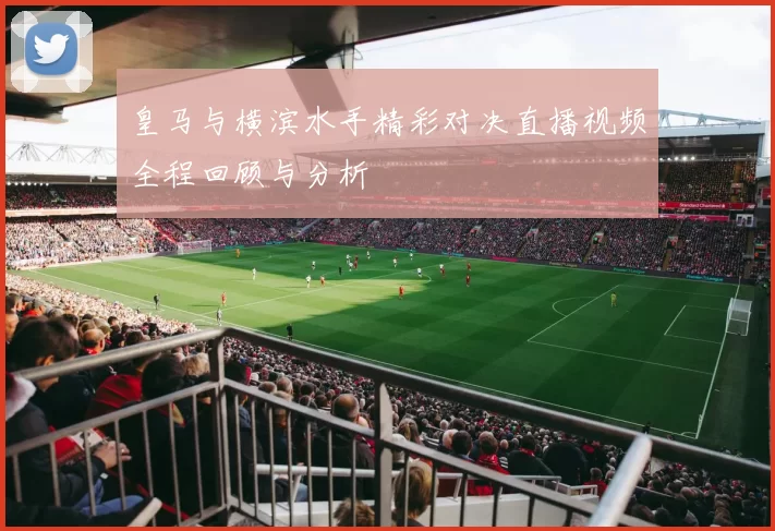 皇马与横滨水手精彩对决直播视频全程回顾与分析