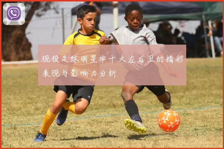 现役足球明星中十大左后卫的精彩表现与影响力分析