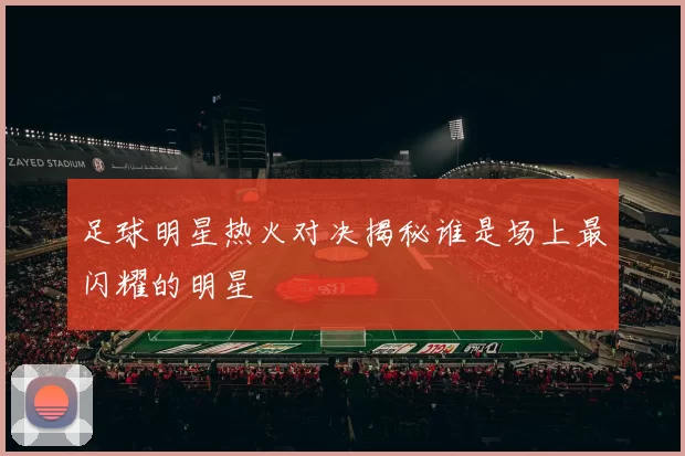 足球明星热火对决揭秘谁是场上最闪耀的明星