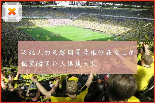 笑死人的足球明星是谁他在场上的搞笑瞬间让人捧腹大笑