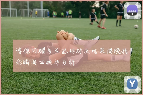 博德闪耀与兰赫姆对决结果揭晓精彩瞬间回顾与分析
