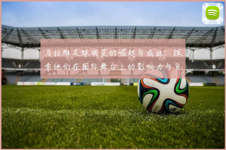 马拉维足球明星的崛起与成就：探索他们在国际舞台上的影响力与贡献
