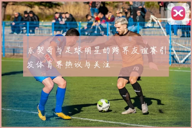 东契奇与足球明星的跨界友谊赛引发体育界热议与关注