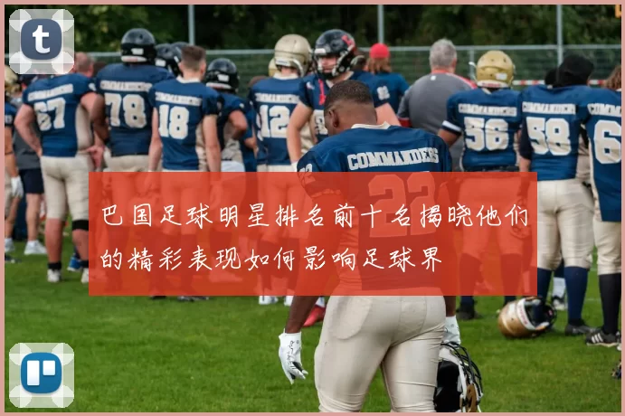 巴国足球明星排名前十名揭晓他们的精彩表现如何影响足球界