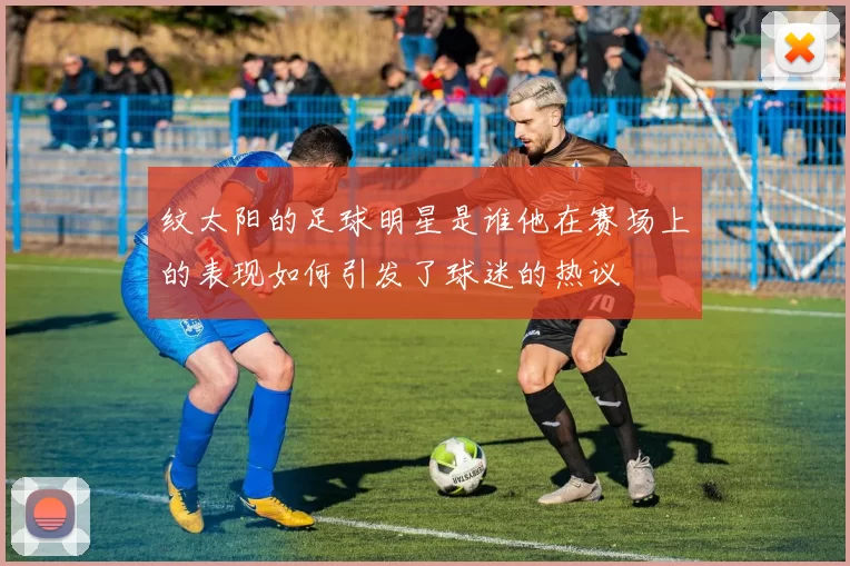 纹太阳的足球明星是谁他在赛场上的表现如何引发了球迷的热议