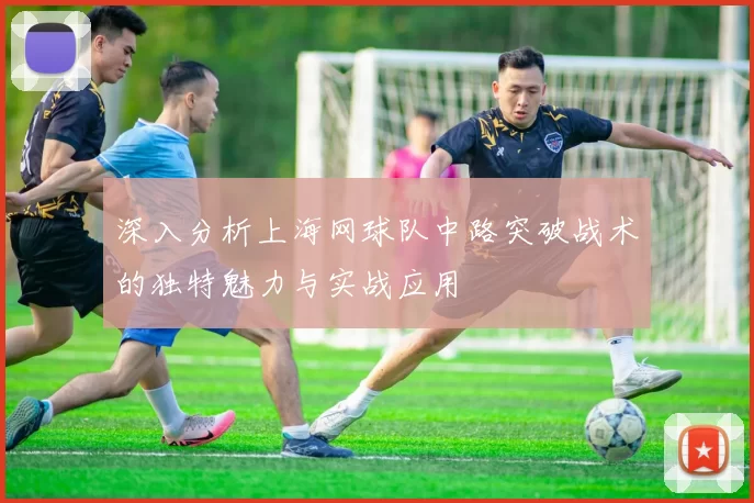 深入分析上海网球队中路突破战术的独特魅力与实战应用