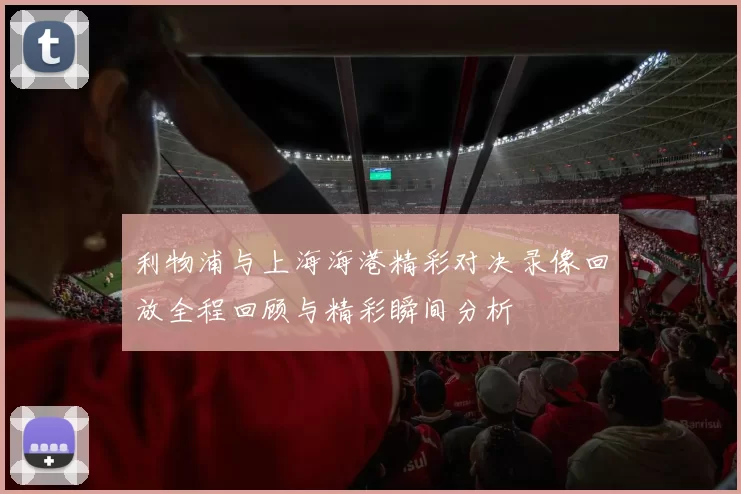 利物浦与上海海港精彩对决录像回放全程回顾与精彩瞬间分析