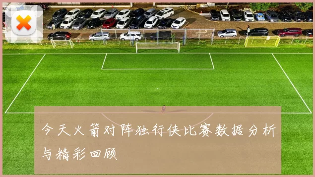 今天火箭对阵独行侠比赛数据分析与精彩回顾