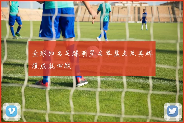 全球知名足球明星名单盘点及其辉煌成就回顾