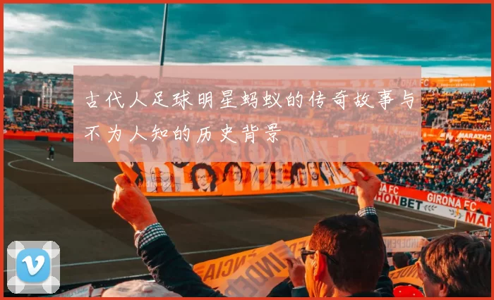 古代人足球明星蚂蚁的传奇故事与不为人知的历史背景