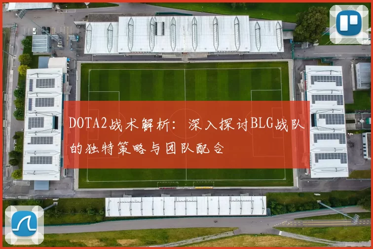 DOTA2战术解析：深入探讨BLG战队的独特策略与团队配合