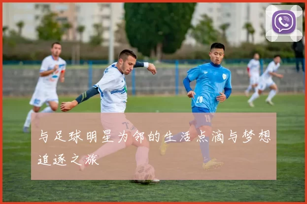 与足球明星为邻的生活点滴与梦想追逐之旅