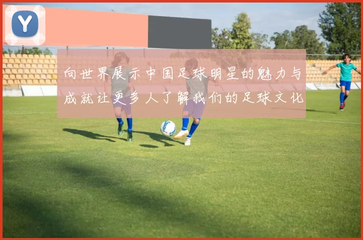向世界展示中国足球明星的魅力与成就让更多人了解我们的足球文化