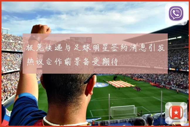 极兔快递与足球明星签约消息引发热议合作前景备受期待