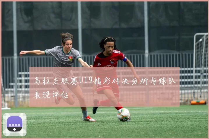 乌拉圭联赛U19精彩对决分析与球队表现评估