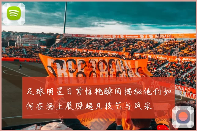 足球明星日常惊艳瞬间揭秘他们如何在场上展现超凡技艺与风采