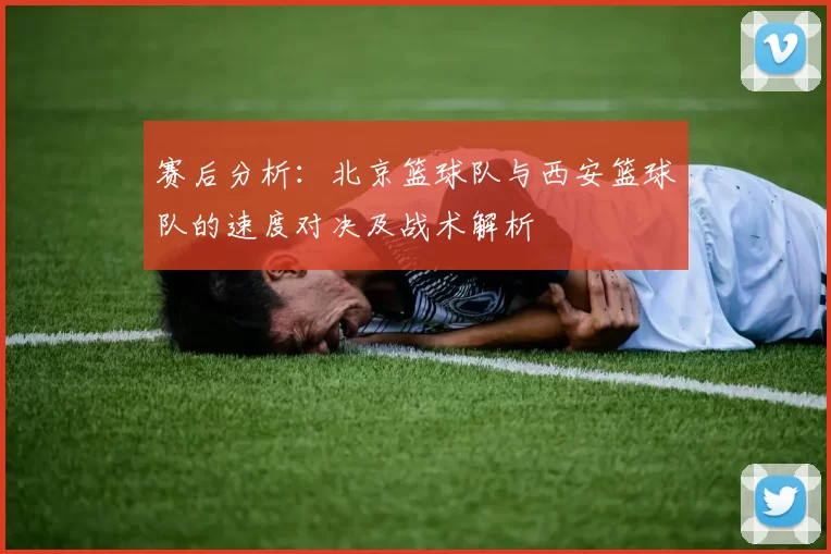 赛后分析：北京篮球队与西安篮球队的速度对决及战术解析