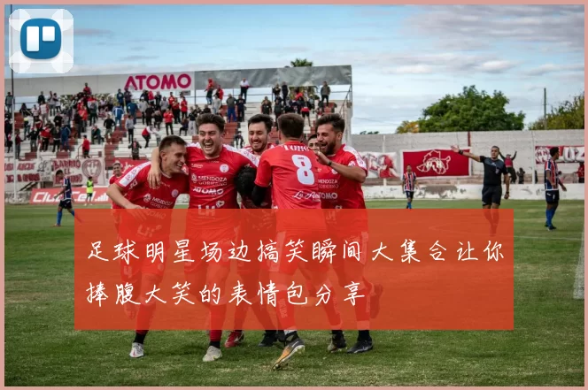 足球明星场边搞笑瞬间大集合让你捧腹大笑的表情包分享