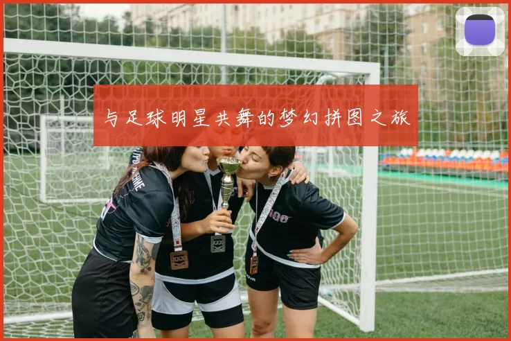 与足球明星共舞的梦幻拼图之旅