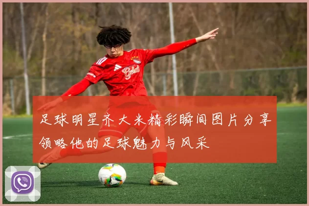 足球明星齐大米精彩瞬间图片分享领略他的足球魅力与风采
